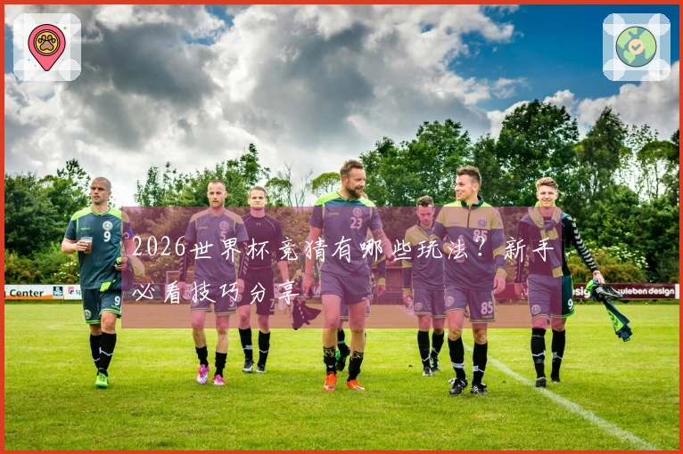 2026世界杯竞猜有哪些玩法？新手必看技巧分享
