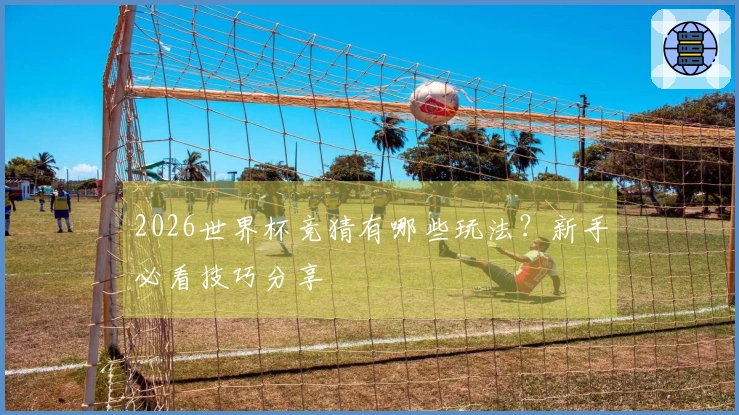 2026世界杯竞猜有哪些玩法?新手必看技巧分享