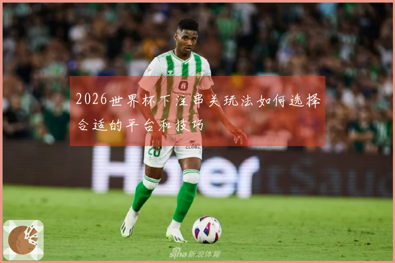 2026世界杯下注串关玩法如何选择合适的平台和技巧