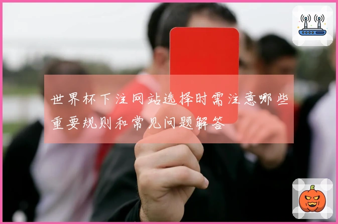 世界杯下注网站选择时需注意哪些重要规则和常见问题解答