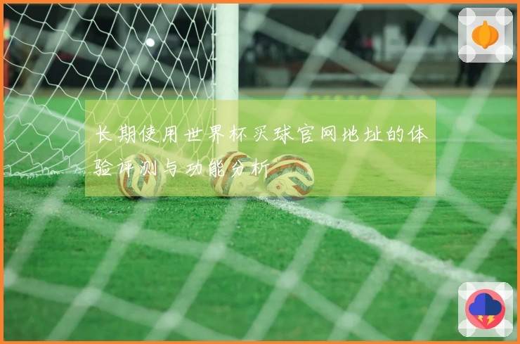 长期使用世界杯买球官网地址的体验评测与功能分析