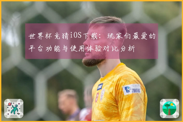 世界杯竞猜iOS下载：玩家们最爱的平台功能与使用体验对比分析