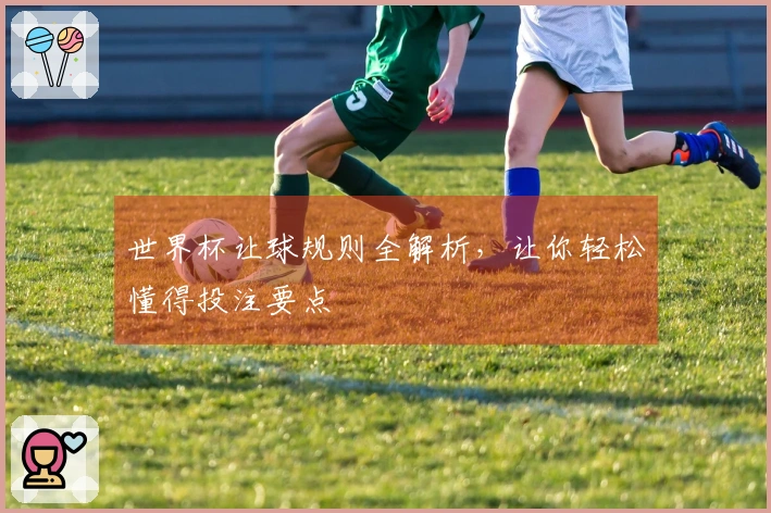 世界杯让球规则全解析，让你轻松懂得投注要点