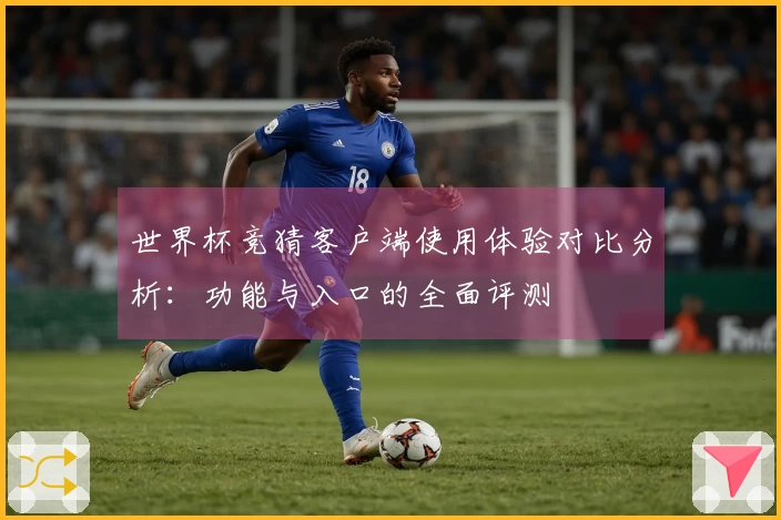 世界杯竞猜客户端使用体验对比分析：功能与入口的全面评测