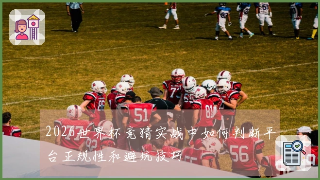 2026世界杯竞猜实战中如何判断平台正规性和避坑技巧