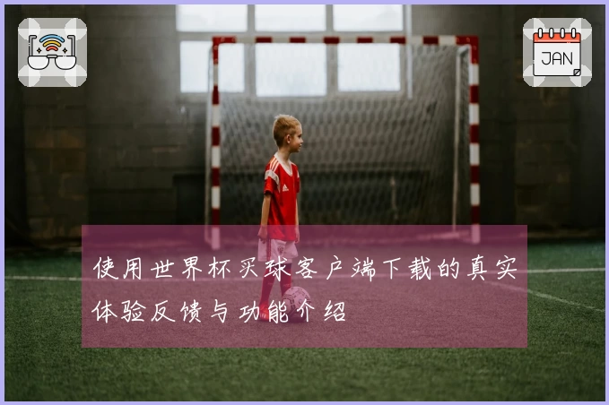 使用世界杯买球客户端下载的真实体验反馈与功能介绍