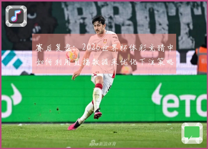 赛后复盘：2026世界杯体彩竞猜中如何利用直播数据来优化下注策略