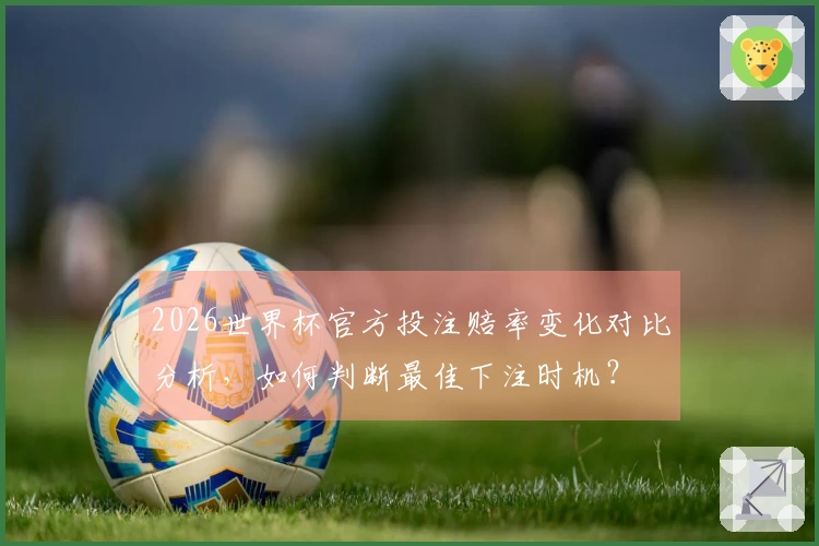 2026世界杯官方投注赔率变化对比分析，如何判断最佳下注时机？