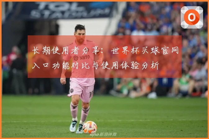 长期使用者分享：世界杯买球官网入口功能对比与使用体验分析