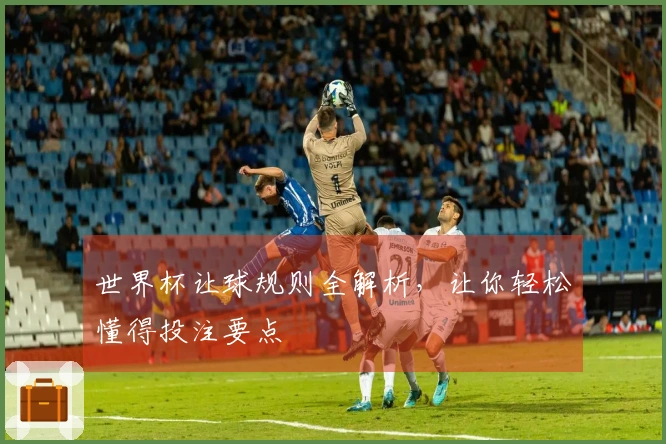 世界杯让球规则全解析,让你轻松懂得投注要点