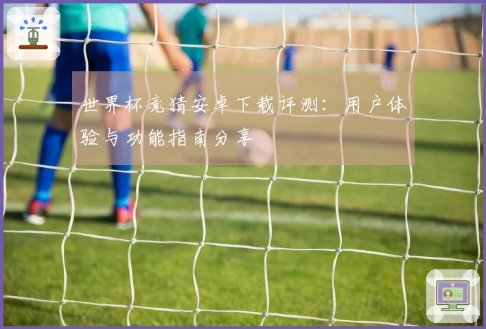 世界杯竞猜安卓下载评测：用户体验与功能指南分享