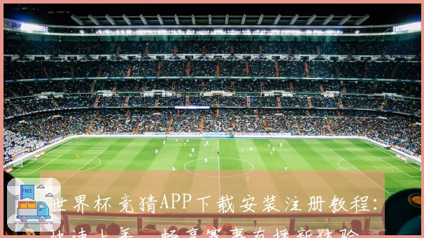 世界杯竞猜APP下载安装注册教程：快速上手，畅享赛事直播新体验