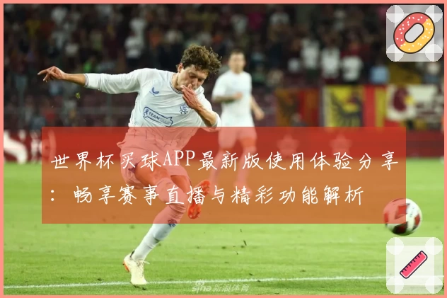 世界杯买球APP最新版使用体验分享：畅享赛事直播与精彩功能解析
