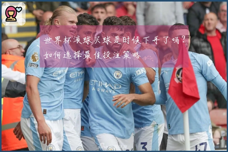 世界杯滚球买球是时候下手了吗？如何选择最佳投注策略