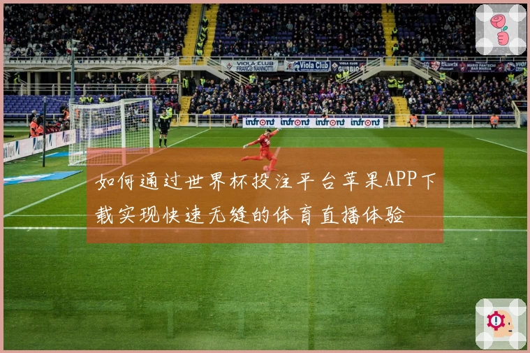 如何通过世界杯投注平台苹果APP下载实现快速无缝的体育直播体验