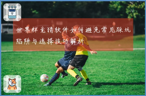 世界杯竞猜软件如何避免常见踩坑陷阱与选择技巧解析