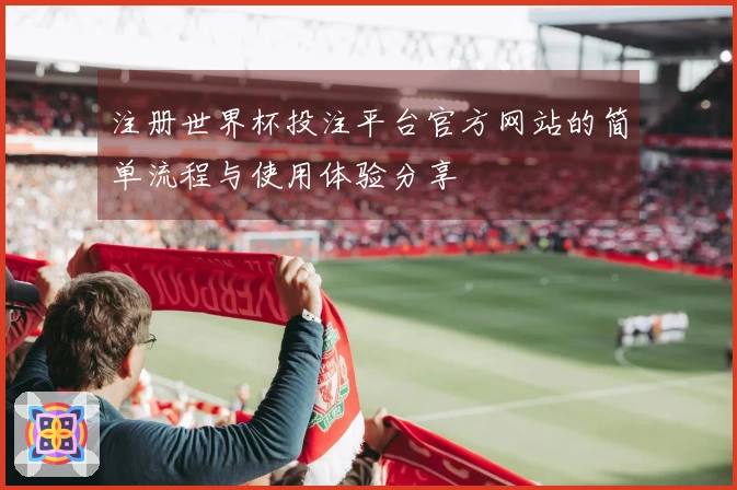 注册世界杯投注平台官方网站的简单流程与使用体验分享