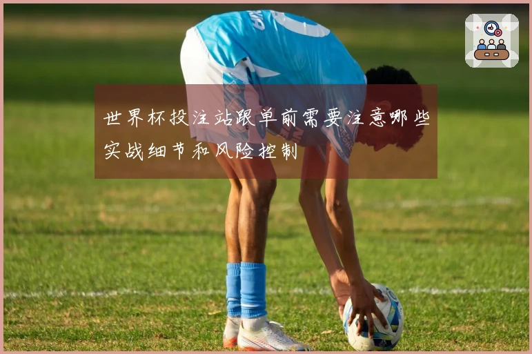 世界杯投注站跟单前需要注意哪些实战细节和风险控制