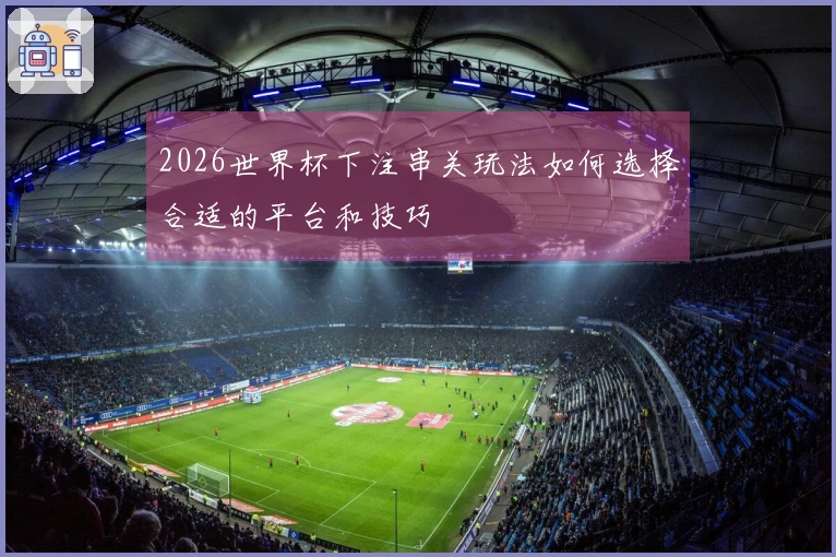 2026世界杯下注串关玩法如何选择合适的平台和技巧