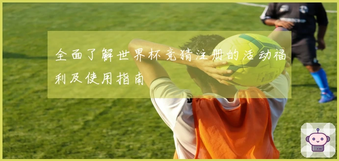 全面了解世界杯竞猜注册的活动福利及使用指南