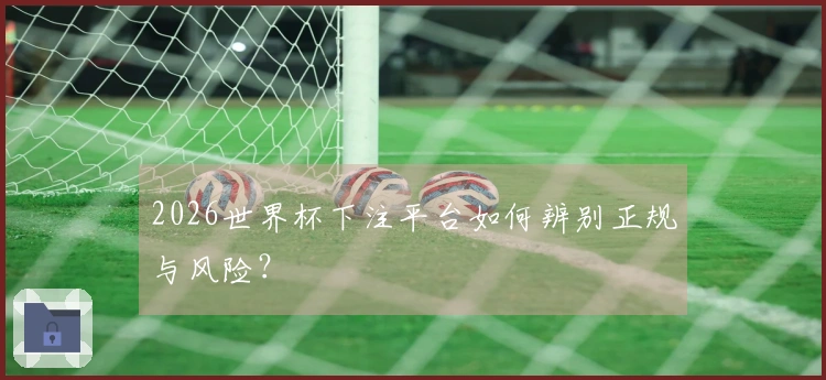 2026世界杯下注平台如何辨别正规与风险？