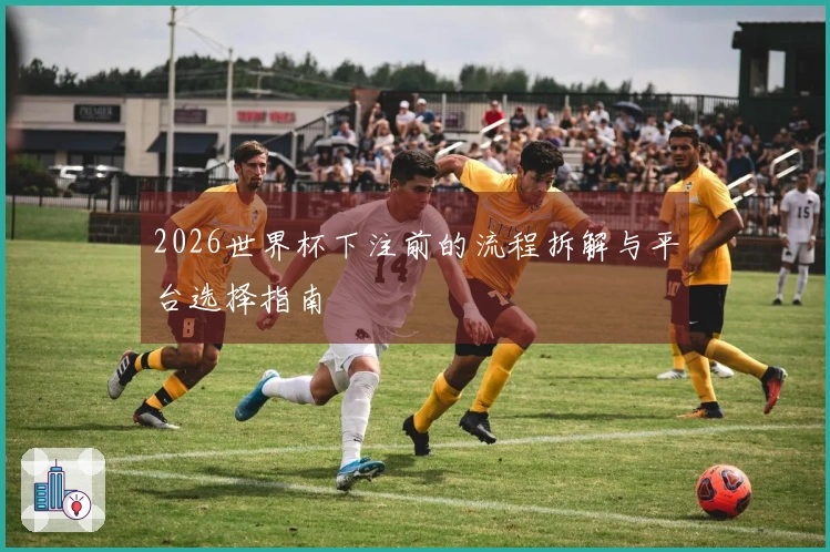2026世界杯下注前的流程拆解与平台选择指南