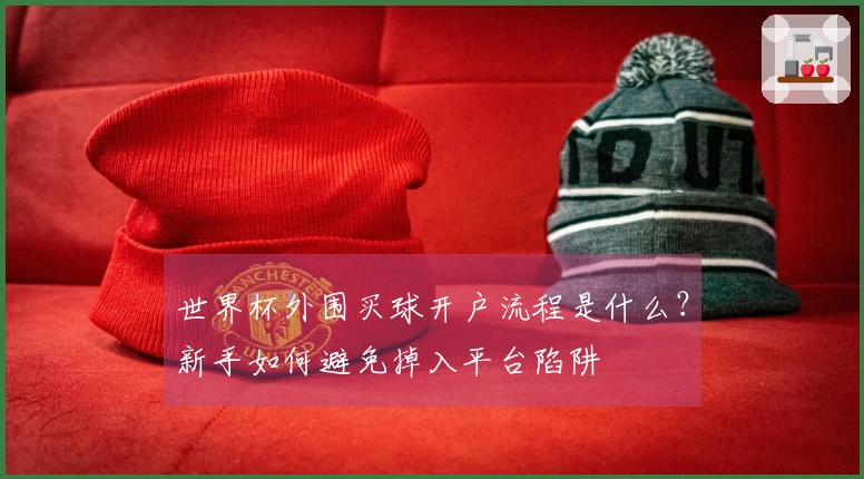 世界杯外围买球开户流程是什么？新手如何避免掉入平台陷阱