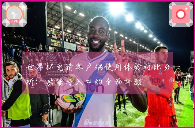 世界杯竞猜客户端使用体验对比分析：功能与入口的全面评测