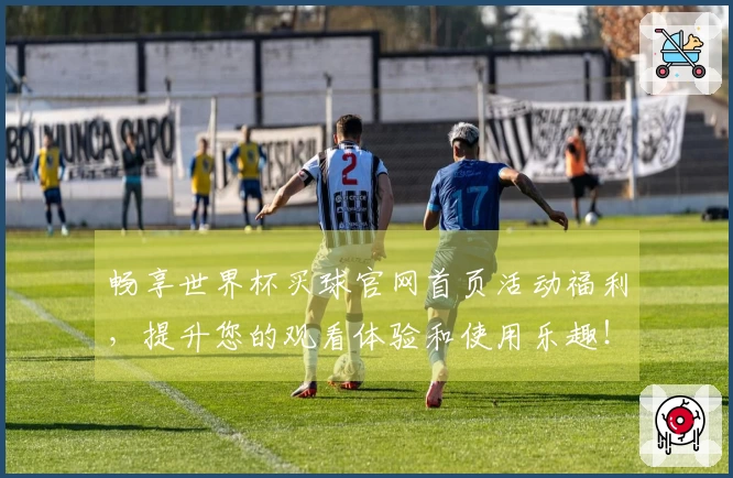 畅享世界杯买球官网首页活动福利，提升您的观看体验和使用乐趣！