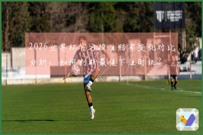 2026世界杯官方投注赔率变化对比分析,如何判断最佳下注时机?