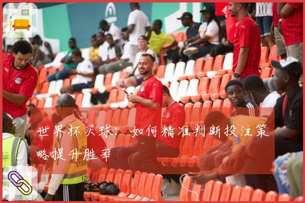 世界杯买球：如何精准判断投注策略提升胜率