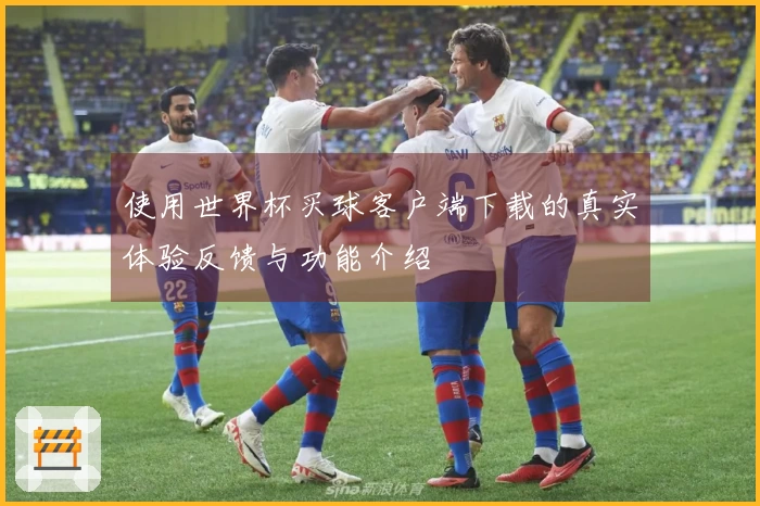 使用世界杯买球客户端下载的真实体验反馈与功能介绍