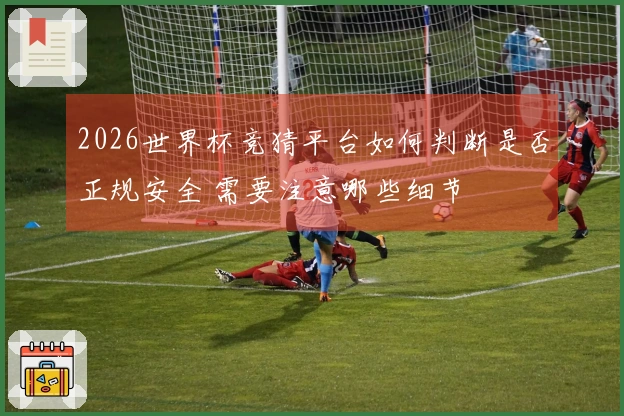 2026世界杯竞猜平台如何判断是否正规安全 需要注意哪些细节
