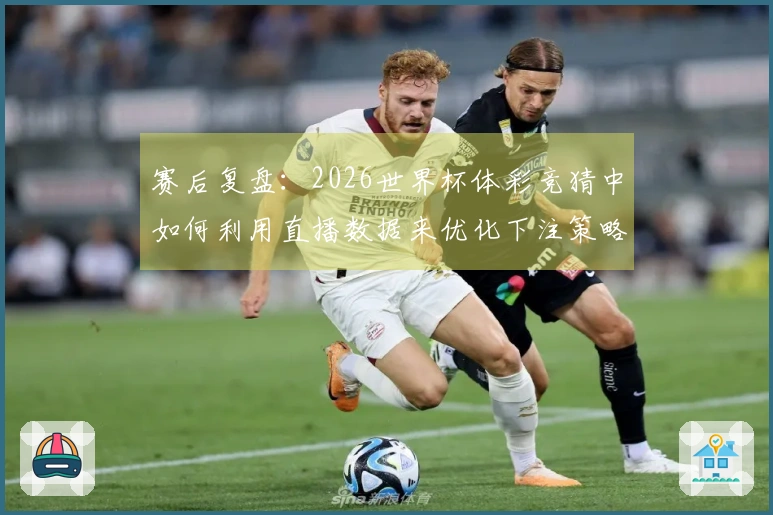 赛后复盘：2026世界杯体彩竞猜中如何利用直播数据来优化下注策略