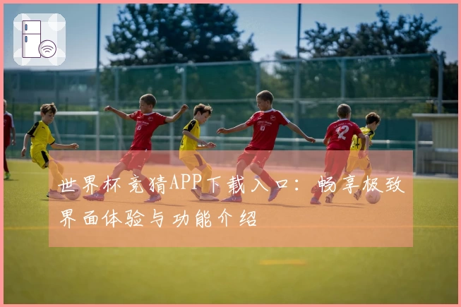 世界杯竞猜APP下载入口：畅享极致界面体验与功能介绍