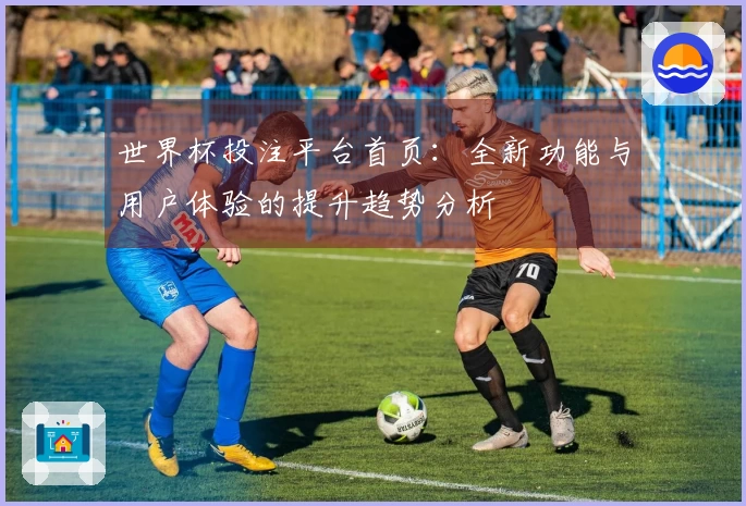 世界杯投注平台首页：全新功能与用户体验的提升趋势分析